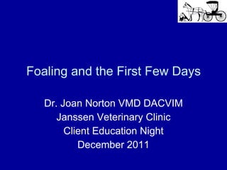 Foaling and the First Few Days Dr. Joan Norton VMD DACVIM Janssen Veterinary Clinic Client Education Night December 2011 