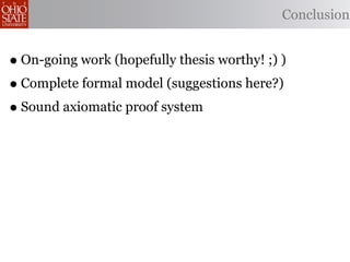 Conclusion


• On-going work (hopefully thesis worthy! ;) )
• Complete formal model (suggestions here?)
• Sound axiomatic proof system
 