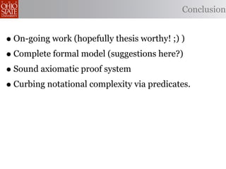 Conclusion


• On-going work (hopefully thesis worthy! ;) )
• Complete formal model (suggestions here?)
• Sound axiomatic proof system
• Curbing notational complexity via predicates.
 