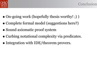 Conclusion


• On-going work (hopefully thesis worthy! ;) )
• Complete formal model (suggestions here?)
• Sound axiomatic proof system
• Curbing notational complexity via predicates.
• Integration with IDE/theorem provers.
 