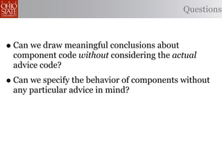 Questions



• Can we draw meaningful conclusions about
 component code without considering the actual
 advice code?
• Can we specify the behavior of components without
 any particular advice in mind?
 