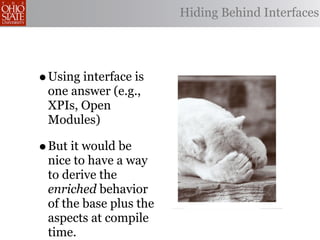Hiding Behind Interfaces




• Using interface is
 one answer (e.g.,
 XPIs, Open
 Modules)

• But it would be
 nice to have a way
 to derive the
 enriched behavior
 of the base plus the
 aspects at compile
 time.
 