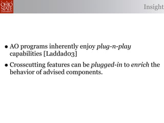 Insight




• AO programs inherently enjoy plug-n-play
 capabilities [Laddad03]
• Crosscutting features can be plugged-in to enrich the
 behavior of advised components.
 