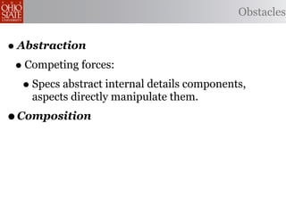 Obstacles


• Abstraction
 • Competing forces:
   • Specs abstract internal details components,
     aspects directly manipulate them.
• Composition
 