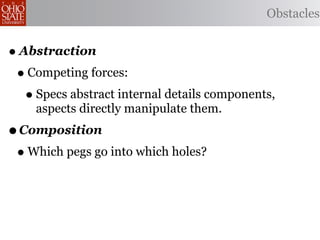 Obstacles


• Abstraction
 • Competing forces:
   • Specs abstract internal details components,
     aspects directly manipulate them.
• Composition
 • Which pegs go into which holes?
 