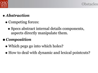 Obstacles


• Abstraction
 • Competing forces:
   • Specs abstract internal details components,
     aspects directly manipulate them.
• Composition
 • Which pegs go into which holes?
 • How to deal with dynamic and lexical pointcuts?
 