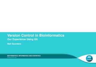 Version Control in Bioinformatics
Our Experience Using Git
Neil Saunders




MATHEMATICS, INFORMATICS AND STATISTICS
www.csiro.au
 