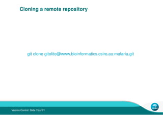Cloning a remote repository




              git clone gitolite@www.bioinformatics.csiro.au:malaria.git




Version Contr...