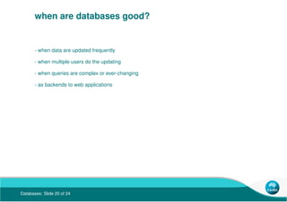 Databases: Slide 20 of 24
when are databases good?
- when data are updated frequently
- when multiple users do the updatin...