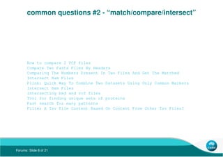 Forums: Slide 8 of 21
common questions #2 - “match/compare/intersect”
How to compare 2 VCF files
Compare Two Fasta Files B...