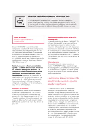 18 ----- Toiture compacte FOAMGLAS®
Résistance élevée à la compression, déformation nulle
La couche de bitume sur les surfaces FOAMGLAS®
assure une adhérence
parfaite entre l’étanchéité, l’isolation thermique et la structure. Une fine couche
de bitume remplit les cellules supérieures du verre cellulaire et augmente ainsi la
résistance à la compression et l’adhésion du complexe à la structure porteuse.
Soyons techniques !
Résistance à la compression et
incompressibilité.
L’isolant FOAMGLAS®
a une résistance à la
compression exceptionnelle et est incompressible,
ce qui constitue un avantage incroyable pour les
solutions de toitures compactes. La résistance à
la compression certifiée des plaques FOAMGLAS®
pour les applications de toiture se situe entre
0,5 et 1,6 MPa, selon le type d’isolation. Cela signifie
qu’elles peuvent supporter des charges allant de
50 à 160 tonnes par m².
La structure du verre cellulaire, associée à sa
rigidité, à sa stabilité dimensionnelle dans toutes
les conditions et à sa grande résistance à la
compression sans aucune déformation, permet
de maintenir la résistance thermique sur une
longue période. Une plaque de FOAMGLAS®
de
type F (surface 45 x 60 cm) a une résistance à la
compression de 1 600 kPa. Cela représente 160
tonnes par mètre carré. Même si un troupeau
d’éléphants se tenait sur 1 m² de verre cellulaire,
celui-ci ne se déformerait pas.
Expérience en laboratoire
Si l’expérience est réalisée en laboratoire selon
la méthode d’essai de la norme CSN EN 826-A,
il faudrait une force de 432 kN pour créer une
pression de 1 600 kPa sur une surface de 0,27 m².
Traduit en conditions réelles, cela représente pas
moins de 43 tonnes. A une telle pression, l’isolant
FOAMGLAS®
se déforme de moins d’un dixième de
pour cent.
Spécifiquement pour les toitures vertes et les
toitures actives
La nouvelle génération de plaques FOAMGLAS®
T3+
offre une résistance à la compression suffisante
pour les toitures vertes et les toitures les plus
fréquentes utilisées. Compte tenu de la résistance à
la compression déclarée de «seulement» 500 kPa et
de sa réduction par un facteur de sécurité d’environ
3,0 dû aux conditions d’utilisation, FOAMGLAS®
T3+
peut supporter une charge de plus de 15 tonnes/m².
Cela représente bien plus qu’une couche de terre de
5 m d’épaisseur.
Déformation zéro
L’incroyable résistance à la compression de
l’isolant FOAMGLAS®
n’est que la partie émergée
de l’iceberg. Le fait que l’isolation en verre cellulaire
ne se déforme pas ou à peine - ce que l’on appelle
la rigidité de l’isolation en verre cellulaire - est tout
aussi impressionnant.
La résistance à la compression et la
stabilité sont essentielles pour les
structures porteuses.
La méthode d’essai EN826, qui détermine la
résistance à la compression des matériaux
d’isolation, accepte une déformation de 10 %. Cela
signifie que pour 20 cm d’isolation, ce matériau peut
facilement se déformer de 2 cm, ce qui entraîne une
tension dans la membrane d’étanchéité, et donc des
fissures. La norme complémentaire européenne
EN 826 Annexe A n’accepte ni la déformation ni la
flexion. L’isolant FOAMGLAS®
a passé avec succès
cette norme supplémentaire. Pour les produits
FOAMGLAS®
ayant une résistance à la compression
de 500 kPa, la déformation à long terme due à
l’effondrement latéral des cellules fermées n’est que
de 1 mm. Cela correspond à 0 %. Tous les autres
panneaux d’isolation thermique présentent des
niveaux de déformation de 3 - 5 % et 10 %.
 