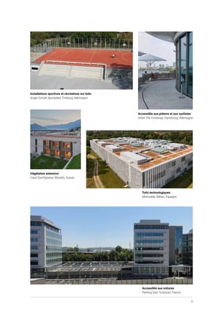 9
Installations sportives et récréatives sur toits
Angel Schule Sportplatz, Freiburg, Allemagne
Accessible aux piétons et aux cyclistes
Hôtel The Fontenay, Hambourg, Allemagne
Accessible aux voitures
Parking Sud, Toulouse, France
Toits technologiques
Metroalde, Bilbao, Espagne
Végétation extensive
Casa Sant’Agnese, Muralto, Suisse
 