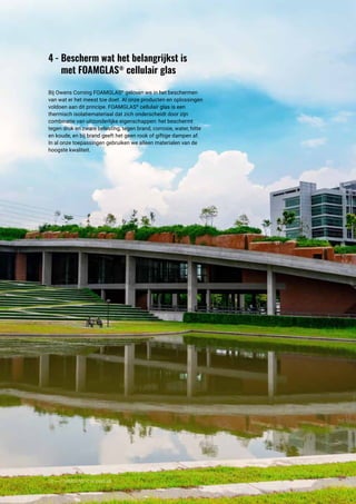 12 ----- FOAMGLAS®
-Compactdak
4	-	Bescherm wat het belangrijkst is 		
		 met FOAMGLAS®
cellulair glas
Bij Owens Corning FOAMGLAS®
geloven we in het beschermen
van wat er het meest toe doet. Al onze producten en oplossingen
voldoen aan dit principe. FOAMGLAS®
cellulair glas is een
thermisch isolatiemateriaal dat zich onderscheidt door zijn
combinatie van uitzonderlijke eigenschappen: het beschermt
tegen druk en zware belasting, tegen brand, corrosie, water, hitte
en koude, en bij brand geeft het geen rook of giftige dampen af.
In al onze toepassingen gebruiken we alleen materialen van de
hoogste kwaliteit.
 