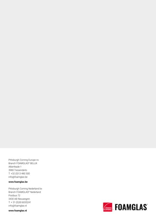Pittsburgh Corning Europe nv
Branch FOAMGLAS®
BELUX
Albertkade 1
3980 Tessenderlo
T. +32 (0)13 480 500
info@foamglas.be
www.foamglas.be
Pittsburgh Corning Nederland bv
Branch FOAMGLAS®
Nederland
Postbus 72
3430 AB Nieuwegein
T. + 31 (0)30 6035241
info@foamglas.nl
www.foamglas.nl
 