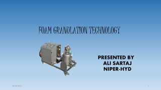 FOAM GRANULATION TECHNOLOGY
PRESENTED BY
ALI SARTAJ
NIPER-HYD
18-01-2015 1
 