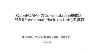 OpenFOAM+のCo-simulation機能と
FMU(Functional Mock-up Unit)の試作
第58回オープンCAE勉強会＠関東（流体など）
finback
1
 
