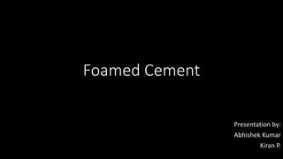 Foamed Cement
Presentation by:
Abhishek Kumar
Kiran P.
 