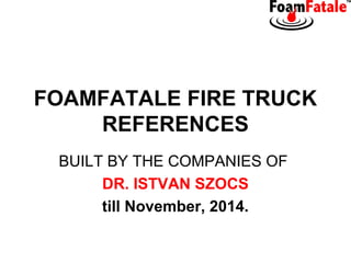 FOAMFATALE FIRE TRUCK
REFERENCES
BUILT BY THE COMPANIES OF
DR. ISTVAN SZOCS
till November, 2014.

 