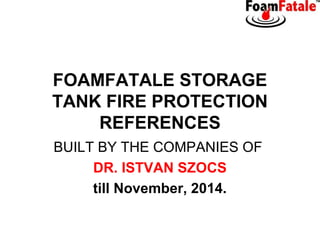 FOAMFATALE STORAGE
TANK FIRE PROTECTION
REFERENCES
BUILT BY THE COMPANIES OF
DR. ISTVAN SZOCS
till November, 2014.

 