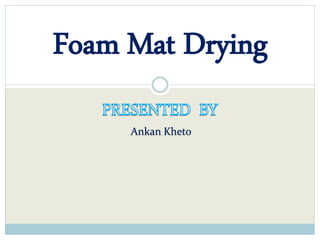 Ankan Kheto
Foam Mat Drying
 