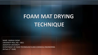 FOAM MAT DRYING
TECHNIQUE
NAME- MARIAH SADAF
UNIVERSITY ROLL NO – 0021
JADAVPUR UNIVERSITY
DEPARTMENT OF FOOD TECHNOLOGY & BIO-CHEMICAL ENGINEERING
(M.Tech 1ST YEAR)
 