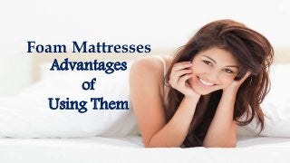 Foam Mattresses
Advantages
of
Using Them
 