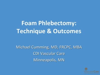 Foam Phlebectomy:
Technique & Outcomes
Michael Cumming, MD, FRCPC, MBA
CDI Vascular Care
Minneapolis, MN
 