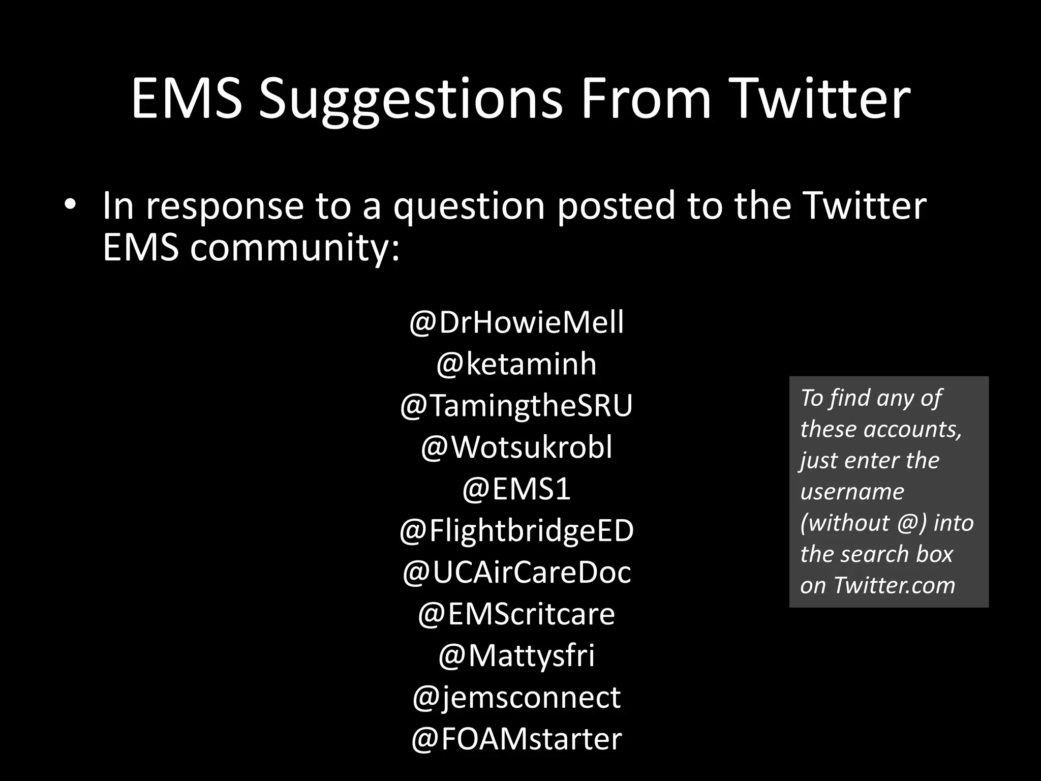 EMS Suggestions From Twitter
• In response to a question posted to the Twitter
EMS community:
@DrHowieMell
@ketaminh
@TamingtheSRU
@Wotsukrobl
@EMS1
@FlightbridgeED
@UCAirCareDoc
@EMScritcare
@Mattysfri
@jemsconnect
@FOAMstarter
To find any of
these accounts,
just enter the
username
(without @) into
the search box
on Twitter.com
 