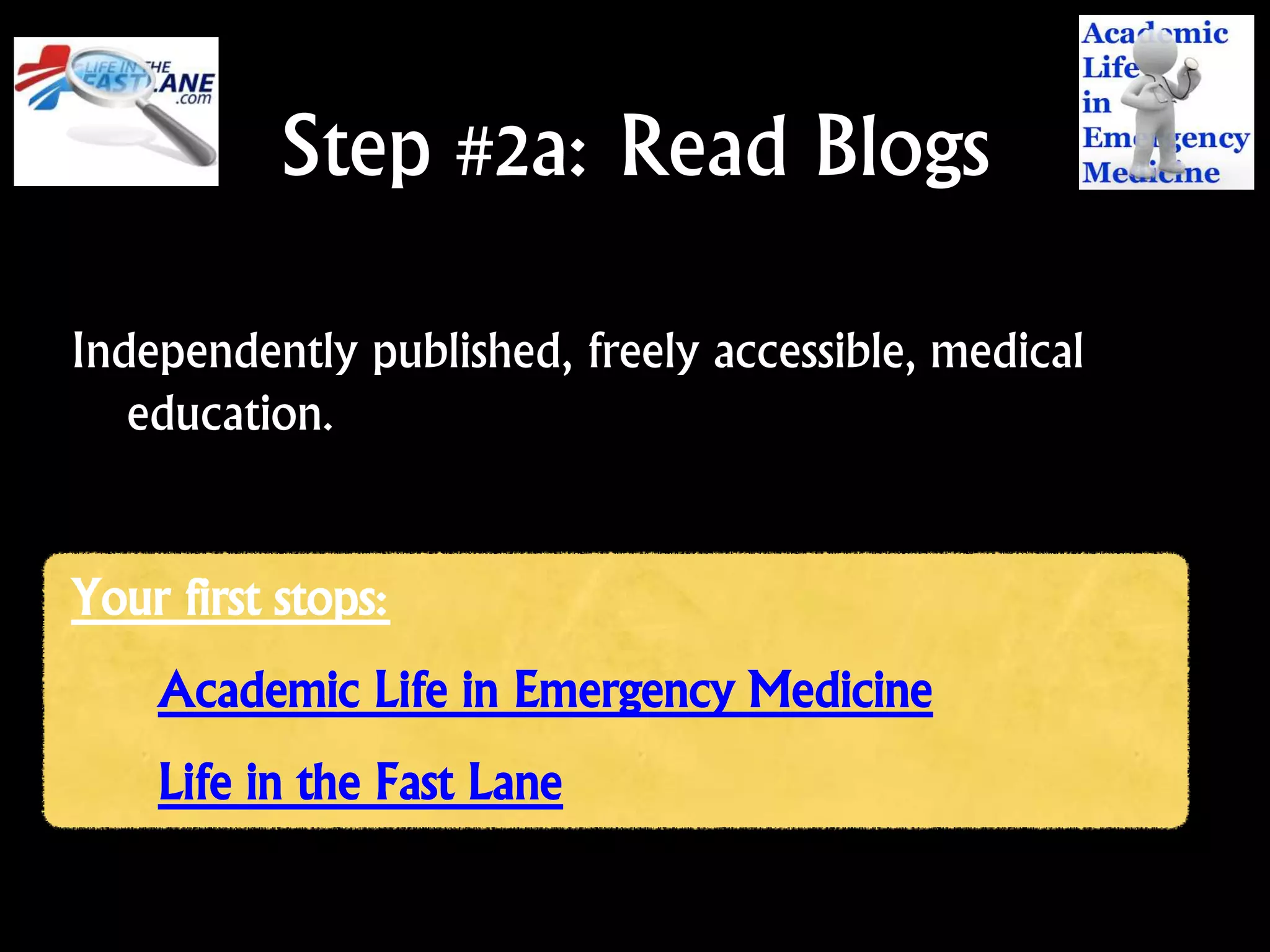 Independently published, freely accessible, medical
education.
Your first stops:
Academic Life in Emergency Medicine
Life in the Fast Lane
Step #2a: Read Blogs
 