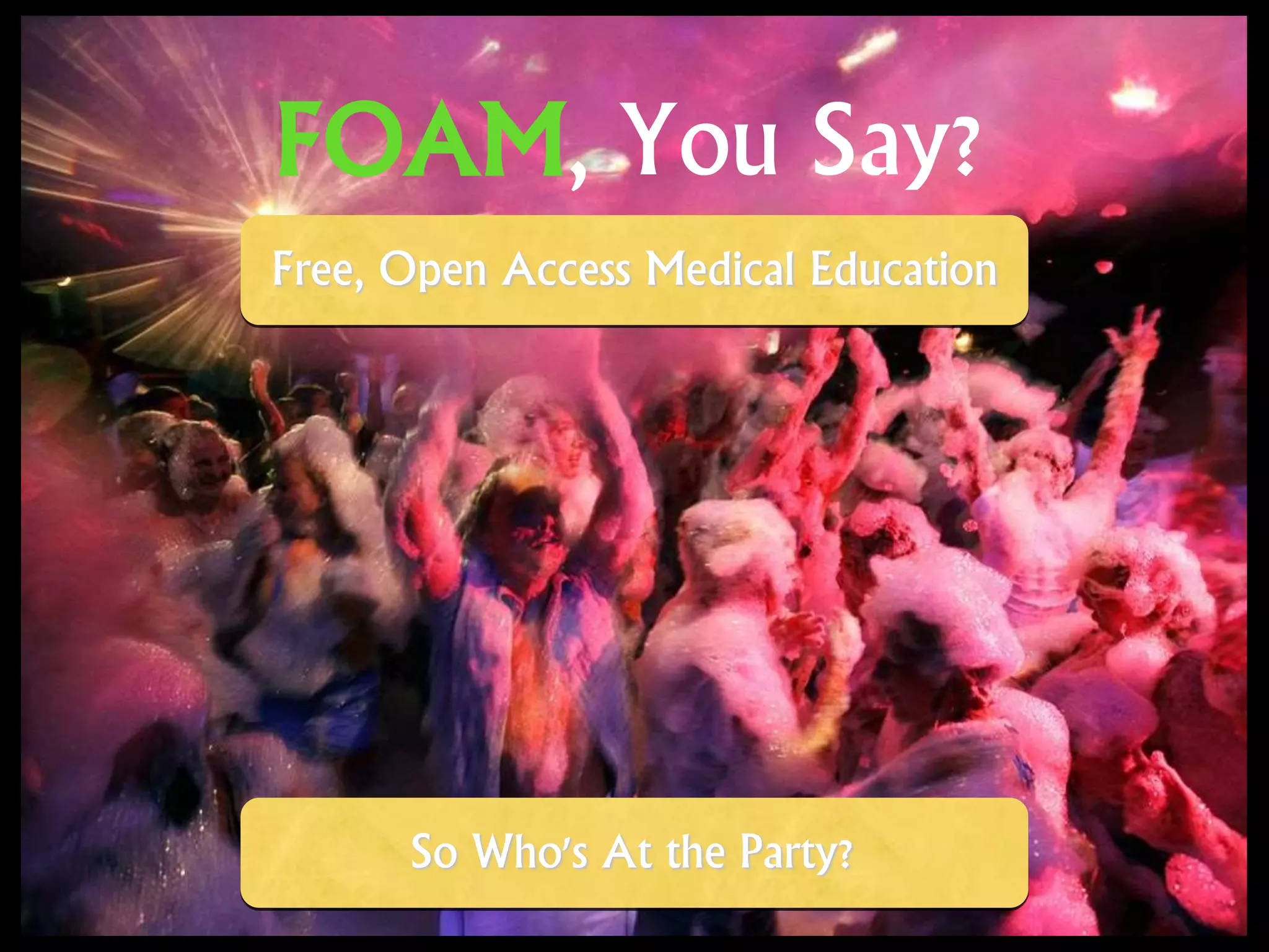 FOAM, You Say?
So Who's At the Party?
Free, Open Access Medical Education
 