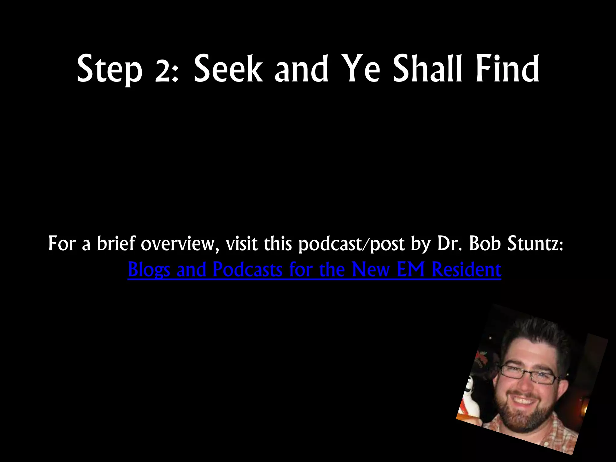 Step 2: Seek and Ye Shall Find
For a brief overview, visit this podcast/post by Dr. Bob Stuntz:
Blogs and Podcasts for the New EM Resident
 