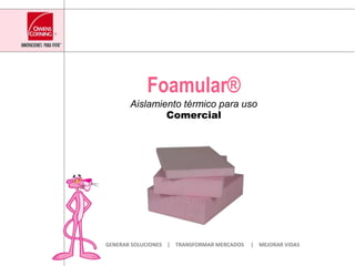 Foamular® Aislamiento térmico para uso Comercial GENERAR SOLUCIONES    |    TRANSFORMAR MERCADOS     |    MEJORAR VIDAS 