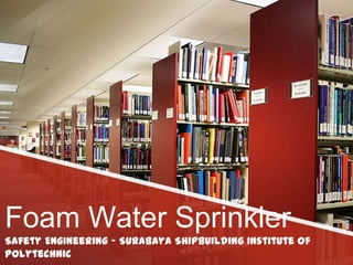 Foam Water Sprinkler
Safety Engineering – Surabaya Shipbuilding Institute of
Polytechnic

 