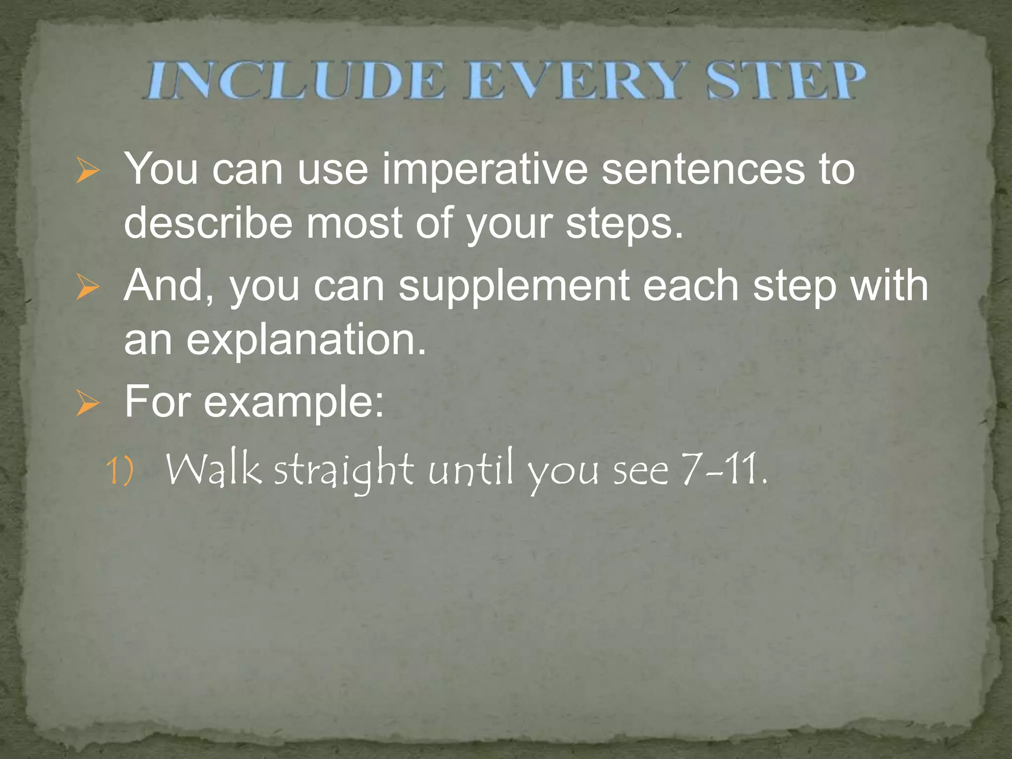  You can use imperative sentences to
describe most of your steps.
 And, you can supplement each step with
an explanation.
 For example:
1) Walk straight until you see 7-11.
 