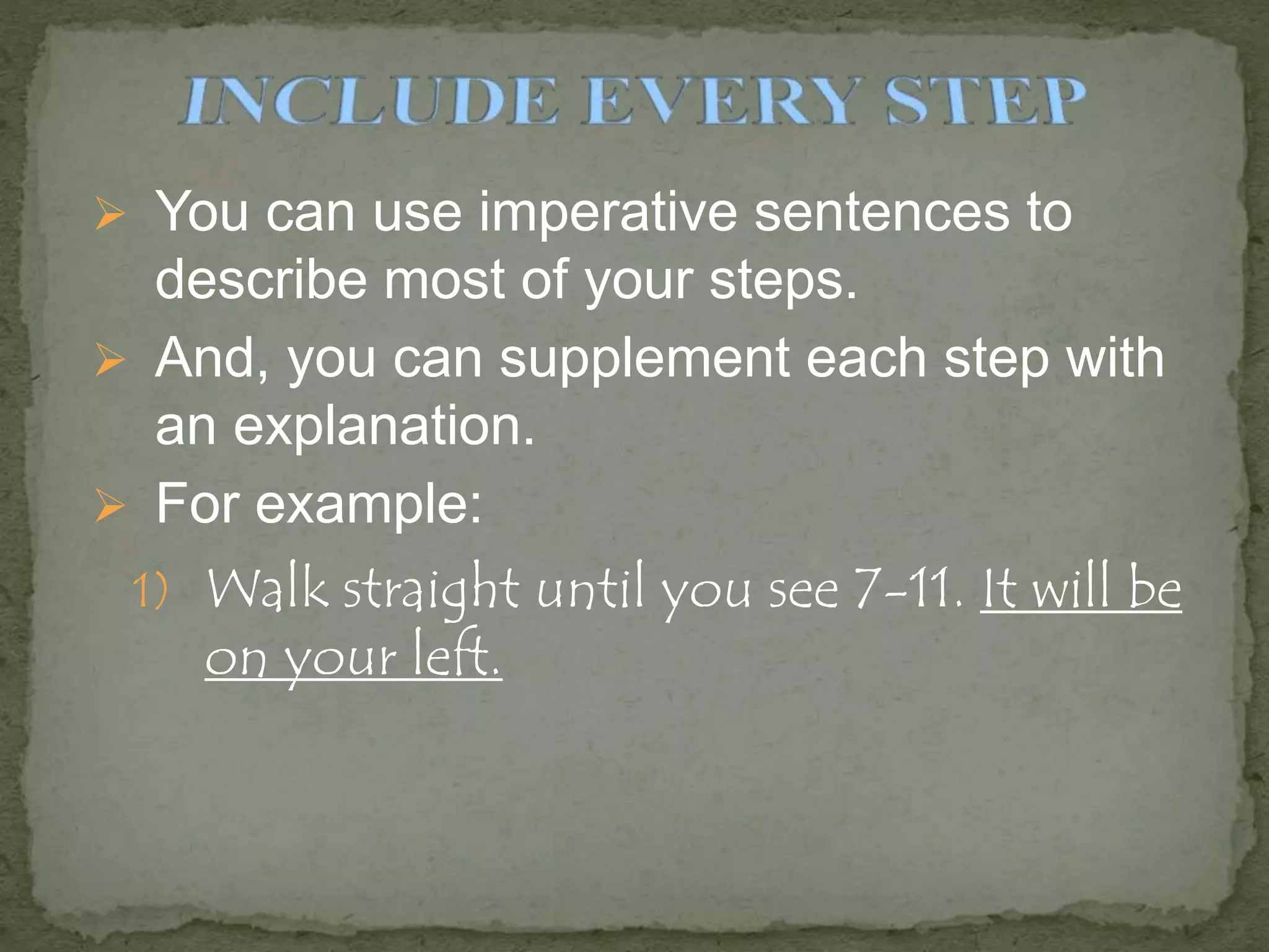  You can use imperative sentences to
describe most of your steps.
 And, you can supplement each step with
an explanation.
 For example:
1) Walk straight until you see 7-11. It will be
on your left.
 