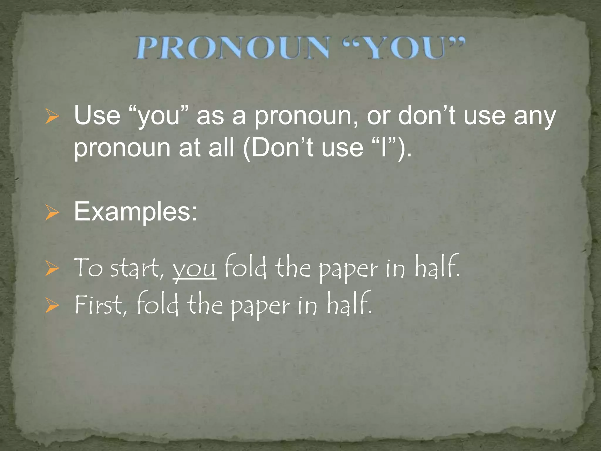  Use “you” as a pronoun, or don’t use any
pronoun at all (Don’t use “I”).
 Examples:
 To start, you fold the paper in half.
 First, fold the paper in half.
 
