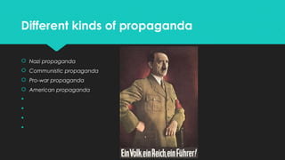 Different kinds of propaganda
 Nazi propaganda
 Communistic propaganda
 Pro-war propaganda
 American propaganda





 