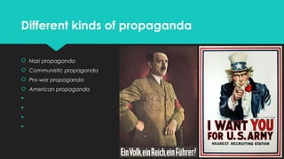 Different kinds of propaganda
 Nazi propaganda
 Communistic propaganda
 Pro-war propaganda
 American propaganda





 