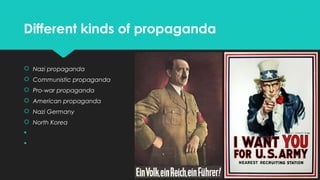Different kinds of propaganda
 Nazi propaganda
 Communistic propaganda
 Pro-war propaganda
 American propaganda
 Nazi Germany
 North Korea



 