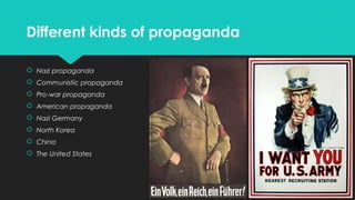 Different kinds of propaganda
 Nazi propaganda
 Communistic propaganda
 Pro-war propaganda
 American propaganda
 Nazi Germany
 North Korea
 China
 The United States

 