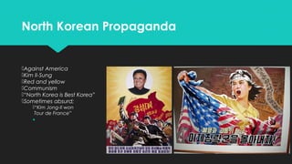 North Korean Propaganda

Against America
Kim Il-Sung
Red and yellow
Communism
“North Korea is Best Korea”
Sometimes absurd;
“Kim Jong-Il won
Tour de France”


 