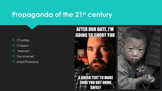 Propaganda of the 21st century

 Charities
 Children
 “Memes”
 The Internet
 Israel/Palestine

 