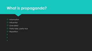 What is propaganda?
 Information
 Influential
 One-sided
 Partly false, partly true
 Repetition




 