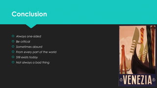 Conclusion

 Always one-sided
 Be critical
 Sometimes absurd
 From every part of the world
 Still exists today
 Not always a bad thing

 
