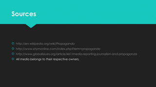 Sources

 http://en.wikipedia.org/wiki/Propaganda
 http://www.etymonline.com/index.php?term=propaganda
 http://www.globalissues.org/article/461/media-reporting-journalism-and-propaganda
 All media belongs to their respective owners.

 