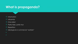 What is propaganda?
 Information
 Influential
 One-sided
 Partly false, partly true
 Repetition
 Ideological or commercial “warfare”



 