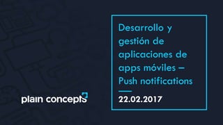 22.02.2017
Desarrollo y
gestión de
aplicaciones de
apps móviles –
Push notifications
 