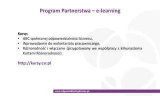 http://kursy.csr.pl
Program	Partnerstwa	–	e-learning
Kursy:	
• ABC	społecznej	odpowiedzialności	biznesu,	
• Wprowadzenie	d...