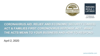 parsonsbehle.com
CORONAVIRUS AID, RELIEF AND ECONOMIC SECURTY (CARES)
ACT & FAMILIES FIRST CORONOVIRUS REPONSE ACT : WHAT
THE ACTS MEAN TO YOUR BUSINESS AND HOW TO RESPOND
April 2, 2020
 