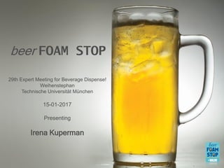 beer FOAM STOP
29th Expert Meeting for Beverage Dispense!
Weihenstephan
Technische Universität München
15-01-2017
Presenting
Irena Kuperman
 